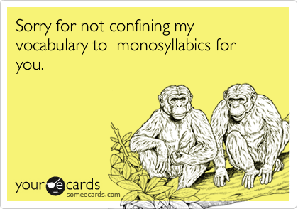 Sorry for not confining my vocabulary to  monosyllabics for you.