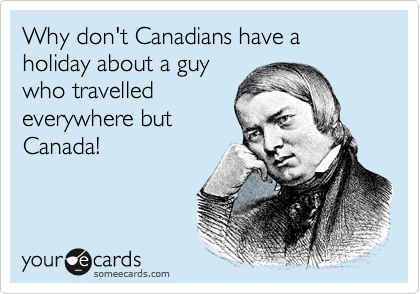 Why don't Canadians have a holiday about a guy
who travelled
everywhere but
Canada!