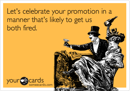 Let's celebrate your promotion in a manner that's likely to get us
both fired.