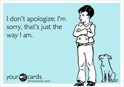 
I don't apologize; I'm
sorry, that's just the 
way I am.