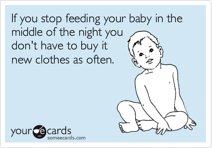If you stop feeding your baby in the
middle of the night you
don't have to buy it
new clothes as often. 