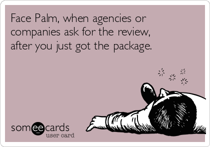 Face Palm, when agencies or
companies ask for the review,
after you just got the package.