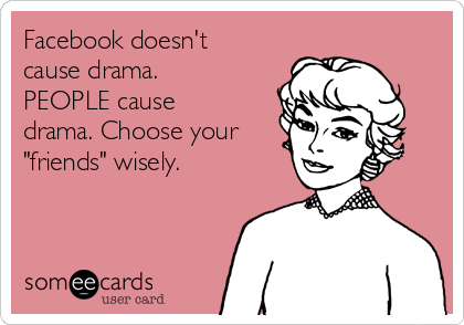 Facebook doesn't
cause drama.
PEOPLE cause
drama. Choose your
"friends" wisely. 