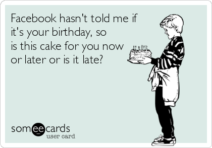 Facebook hasn't told me if
it's your birthday, so
is this cake for you now
or later or is it late?