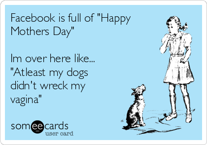 Facebook is full of "Happy
Mothers Day"

Im over here like...
"Atleast my dogs
didn't wreck my
vagina"