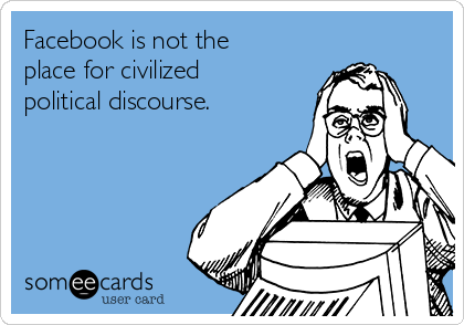 Facebook is not the
place for civilized
political discourse.