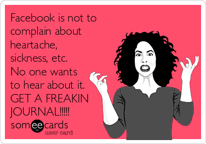 Facebook is not to
complain about
heartache,
sickness, etc.
No one wants
to hear about it.
GET A FREAKIN
JOURNAL!!!!!