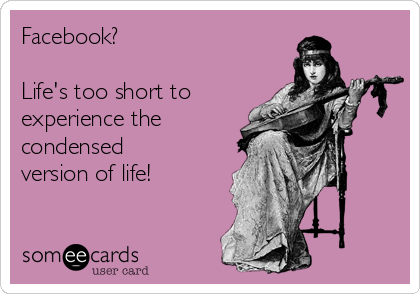Facebook?

Life's too short to
experience the
condensed
version of life!
 