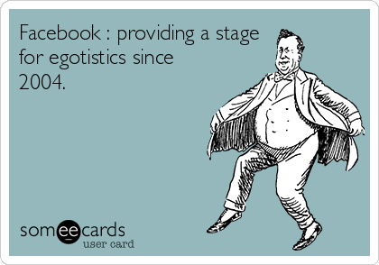 Facebook : providing a stage    
for egotistics since
2004.