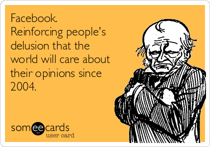 Facebook.
Reinforcing people's
delusion that the
world will care about
their opinions since
2004.