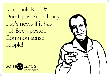Facebook Rule #1
Don't post somebody
else's news if it has
not Been posted!! 
Common sense
people! 