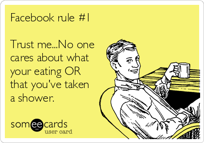 Facebook rule #1

Trust me...No one
cares about what
your eating OR
that you've taken
a shower.