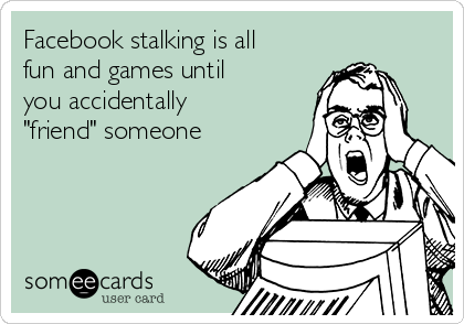 Facebook stalking is all
fun and games until
you accidentally
"friend" someone 
