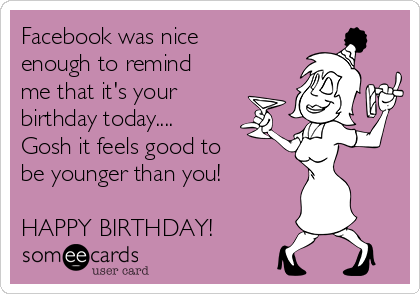 Facebook was nice
enough to remind
me that it's your
birthday today....
Gosh it feels good to 
be younger than you! 

HAPPY BIRTHDAY!