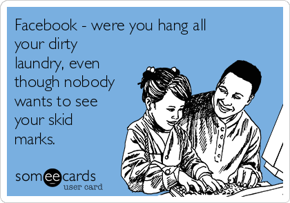 Facebook - were you hang all
your dirty
laundry, even
though nobody
wants to see
your skid
marks.