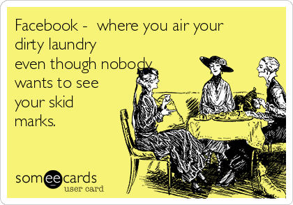 Facebook -  where you air your
dirty laundry
even though nobody
wants to see
your skid
marks.