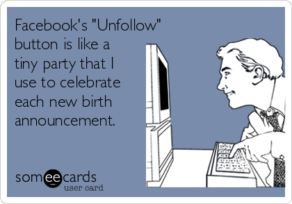 Facebook's "Unfollow"
button is like a
tiny party that I 
use to celebrate
each new birth
announcement.