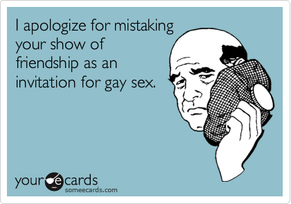 I apologize for mistakingyour show offriendship as aninvitation for gay sex.