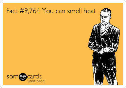 Fact #9,764 You can smell heat 