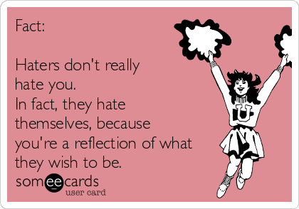 Fact:

Haters don't really
hate you.
In fact, they hate
themselves, because
you're a reflection of what
they wish to be.