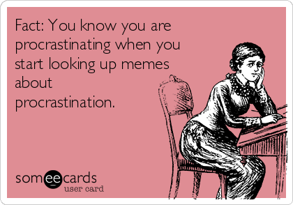 Fact: You know you are
procrastinating when you
start looking up memes
about
procrastination.