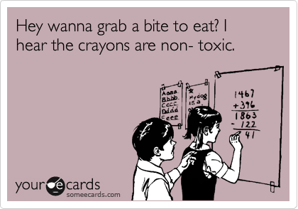 Hey wanna grab a bite to eat? I hear the crayons are non- toxic.