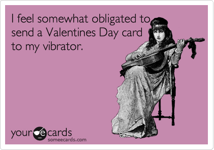 I feel somewhat obligated to
send a Valentines Day card
to my vibrator.