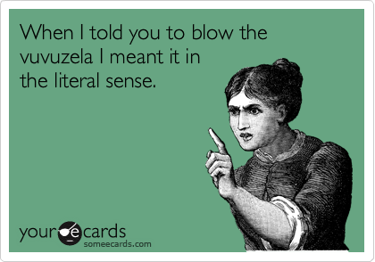 When I told you to blow the vuvuzela I meant it in
the literal sense.