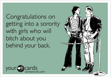 
Congratulations on
getting into a sorority
with girls who will
bitch about you
behind your back.