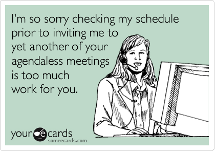 I'm so sorry checking my schedule prior to inviting me to
yet another of your
agendaless meetings
is too much
work for you.