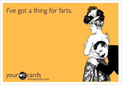 I've got a thing for farts.