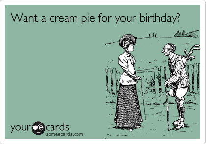 Want a cream pie for your birthday?