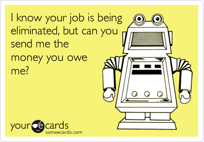 I know your job is being
eliminated, but can you
send me the
money you owe
me?
