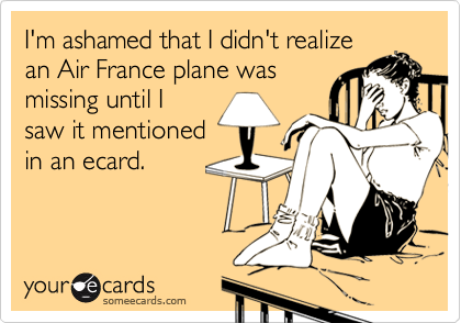 I'm ashamed that I didn't realizean Air France plane wasmissing until Isaw it mentionedin an ecard.