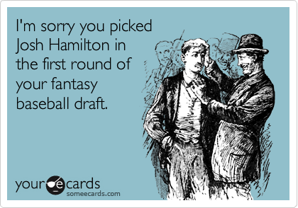 I'm sorry you picked
Josh Hamilton in
the first round of
your fantasy
baseball draft.