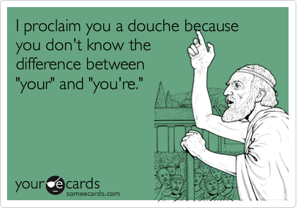 I proclaim you a douche because you don't know thedifference between"your" and "you're."