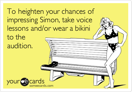 To heighten your chances of impressing Simon, take voice
lessons and/or wear a bikini
to the
audition.