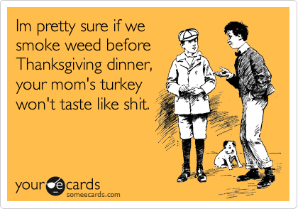 Im pretty sure if we
smoke weed before
Thanksgiving dinner,
your mom's turkey
won't taste like shit.