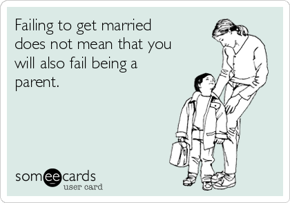 Failing to get married
does not mean that you
will also fail being a
parent.