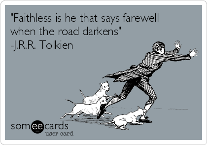 "Faithless is he that says farewell
when the road darkens" 
-J.R.R. Tolkien