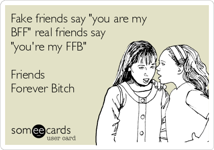 Fake friends say "you are my
BFF" real friends say
"you're my FFB"

Friends
Forever Bitch
