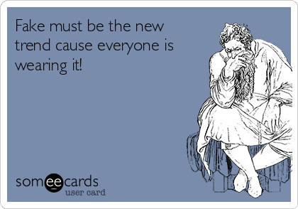 Fake must be the new
trend cause everyone is
wearing it!