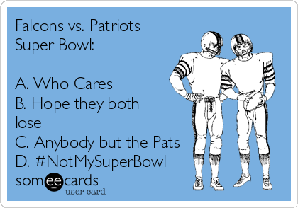 Falcons vs. Patriots
Super Bowl:

A. Who Cares
B. Hope they both
lose
C. Anybody but the Pats
D. #NotMySuperBowl