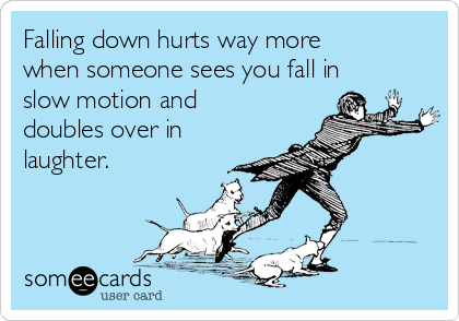 Falling down hurts way more
when someone sees you fall in
slow motion and
doubles over in
laughter. 
