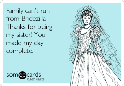 Family can't run
from Bridezilla-
Thanks for being
my sister! You
made my day
complete.