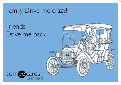 Family Drive me crazy!

Friends,
Drive me back!