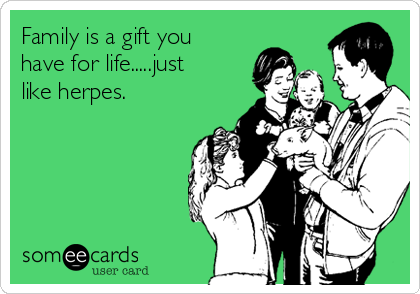 Family is a gift you
have for life.....just
like herpes.