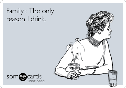 Family : The only
reason I drink.