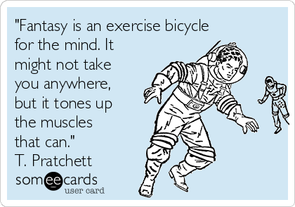 "Fantasy is an exercise bicycle
for the mind. It
might not take
you anywhere,
but it tones up
the muscles
that can."
T. Pratchett