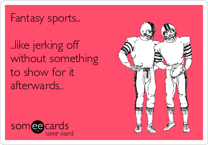 Fantasy sports..

..like jerking off
without something
to show for it
afterwards..